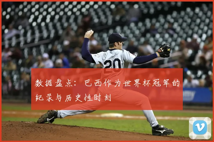 数据盘点：巴西作为世界杯冠军的纪录与历史性时刻