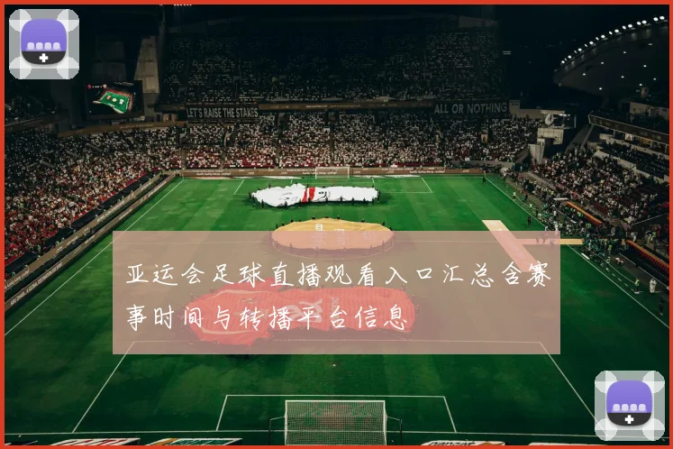 亚运会足球直播观看入口汇总含赛事时间与转播平台信息