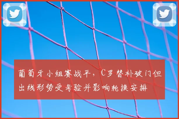 葡萄牙小组赛战平，C罗替补破门但出线形势受考验并影响轮换安排