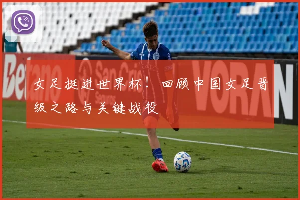 女足挺进世界杯！回顾中国女足晋级之路与关键战役