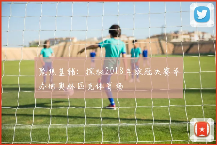 聚焦基辅:探秘2018年欧冠决赛举办地奥林匹克体育场