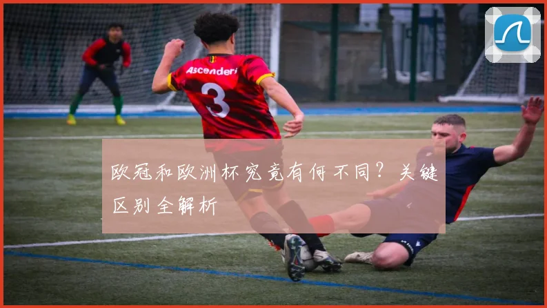 欧冠和欧洲杯究竟有何不同？关键区别全解析