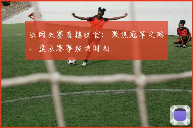 法网决赛直播收官：聚焦冠军之路，盘点赛事经典时刻