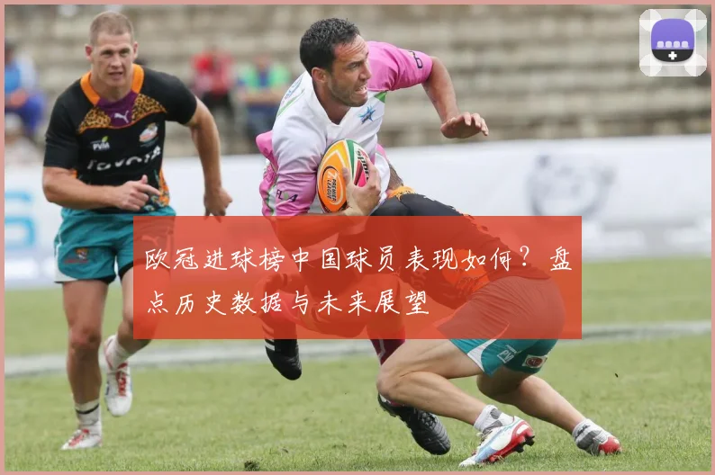 欧冠进球榜中国球员表现如何?盘点历史数据与未来展望