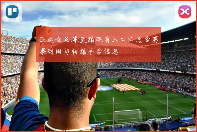 亚运会足球直播观看入口汇总含赛事时间与转播平台信息