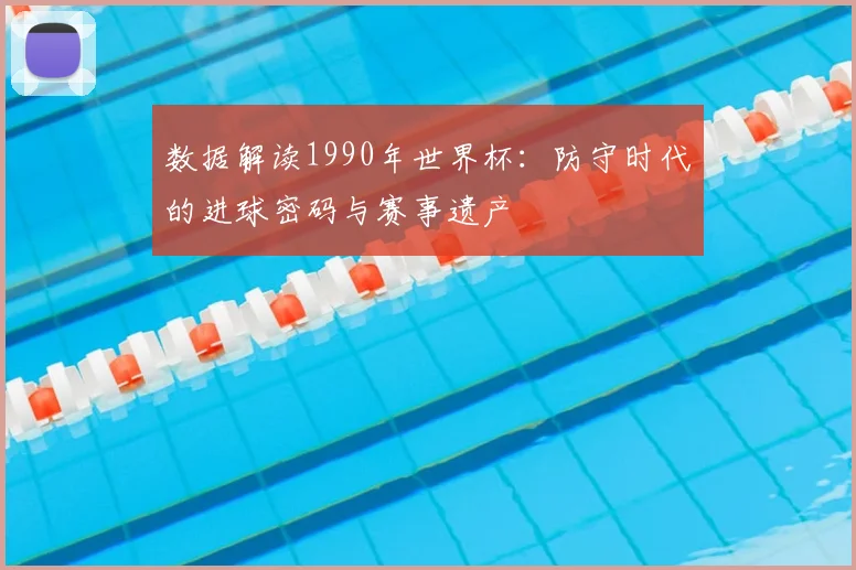 数据解读1990年世界杯:防守时代的进球密码与赛事遗产