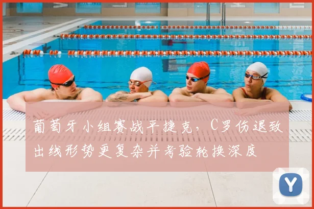 葡萄牙小组赛战平捷克，C罗伤退致出线形势更复杂并考验轮换深度