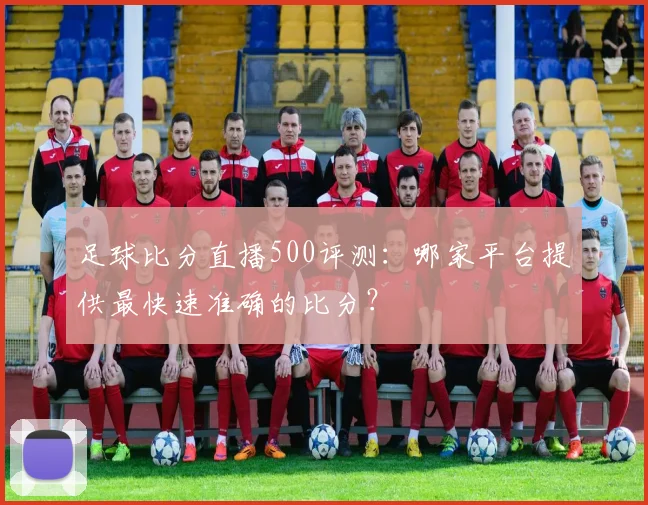 足球比分直播500评测:哪家平台提供最快速准确的比分?