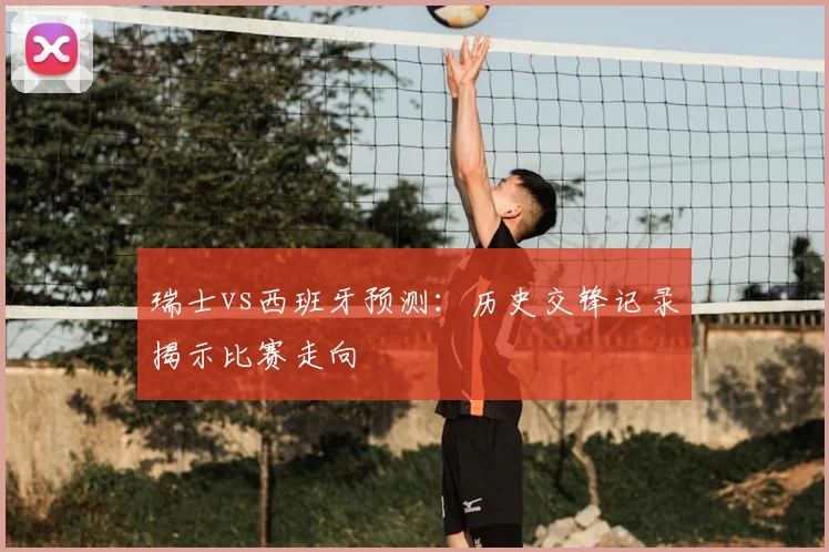 瑞士vs西班牙预测：历史交锋记录揭示比赛走向