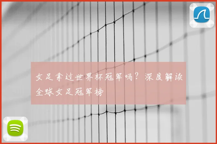 女足拿过世界杯冠军吗？深度解读全球女足冠军榜