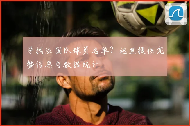 寻找法国队球员名单？这里提供完整信息与数据统计