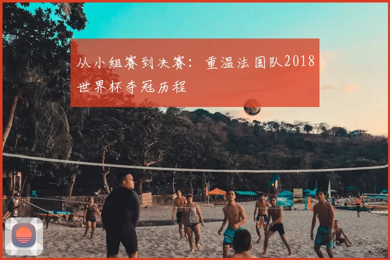 从小组赛到决赛：重温法国队2018世界杯夺冠历程