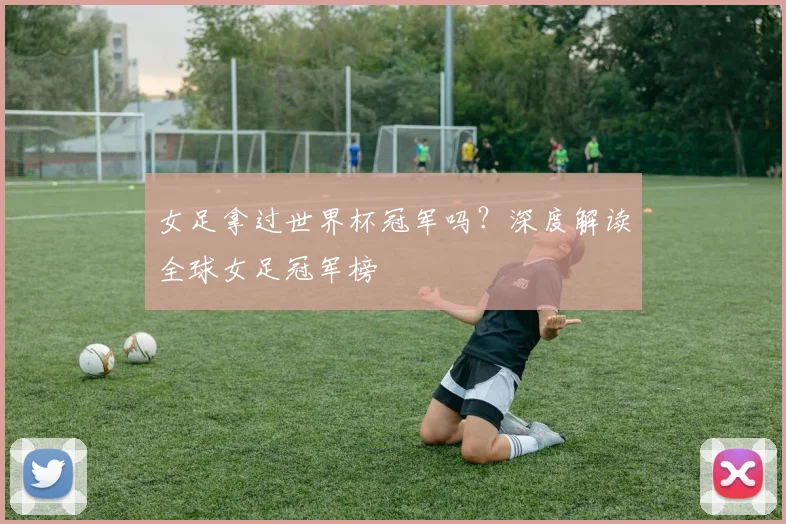 女足拿过世界杯冠军吗？深度解读全球女足冠军榜