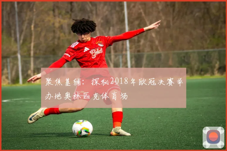 聚焦基辅：探秘2018年欧冠决赛举办地奥林匹克体育场