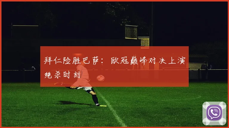 拜仁险胜巴萨：欧冠巅峰对决上演绝杀时刻