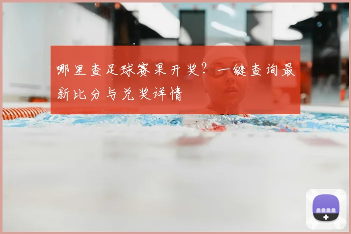 哪里查足球赛果开奖？一键查询最新比分与兑奖详情