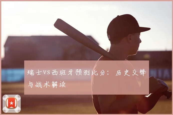 瑞士vs西班牙预测比分：历史交锋与战术解读