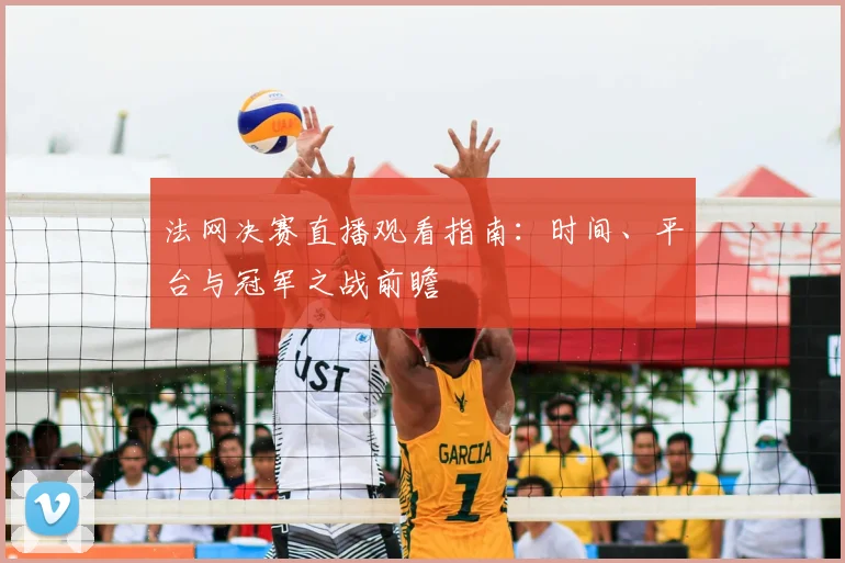 法网决赛直播观看指南:时间、平台与冠军之战前瞻