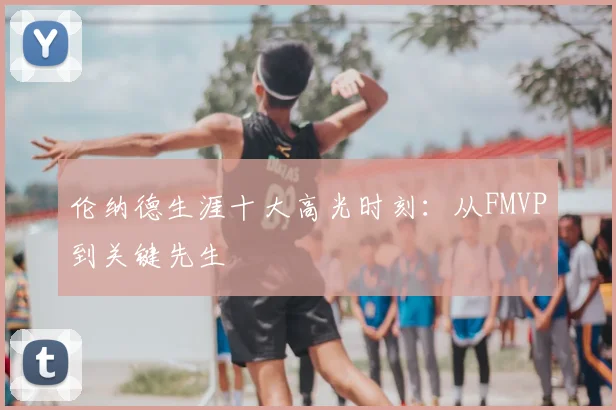 伦纳德生涯十大高光时刻：从FMVP到关键先生